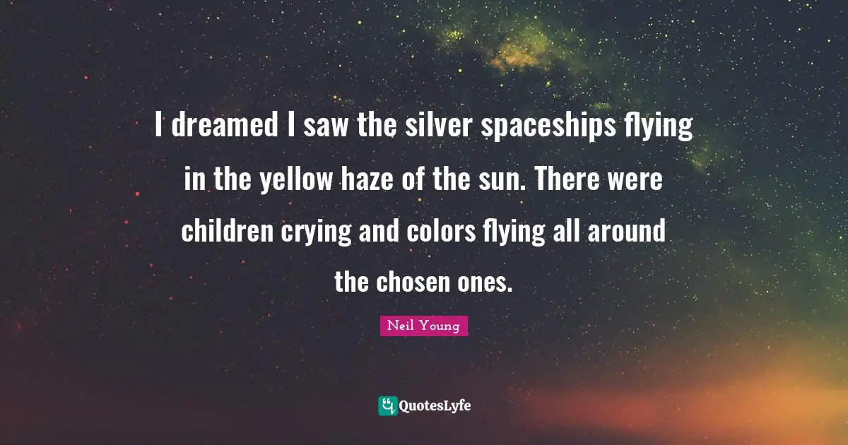Neil Young Quotes: "I dreamed I saw the silver spaceships flying in the yellow haze of the sun. There were children crying and colors flying all around the chosen ones."