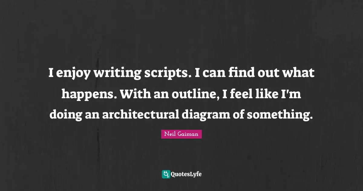 I enjoy writing scripts. I can find out what happens. With an outline, I feel like I'm doing an architectural diagram of something.