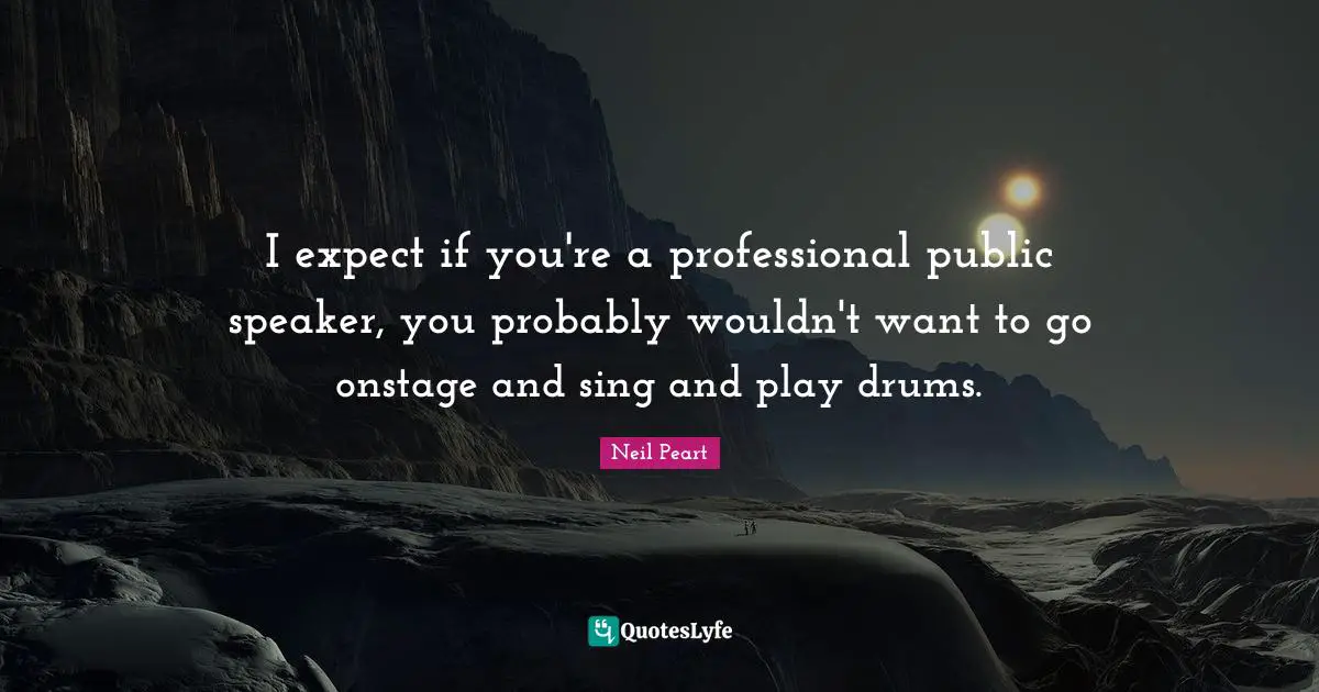 I expect if you're a professional public speaker, you probably wouldn't want to go onstage and sing and play drums.