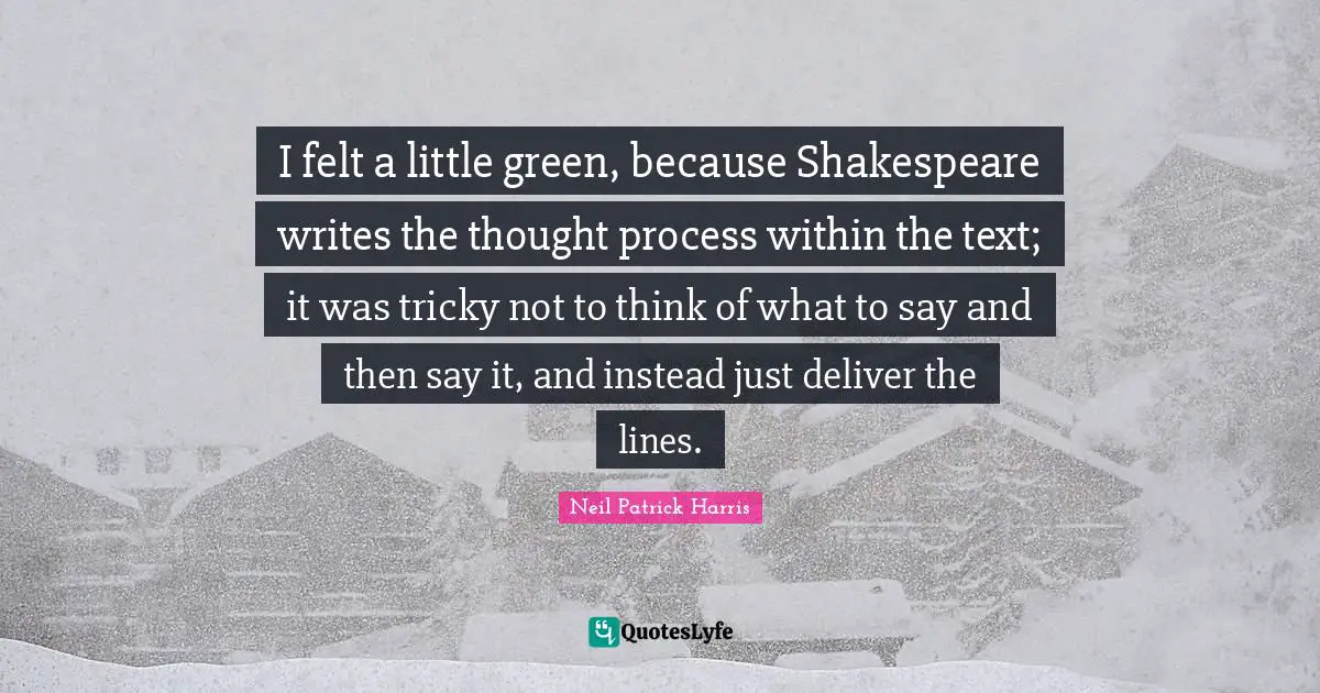 I felt a little green, because Shakespeare writes the thought process within the text; it was tricky not to think of what to say and then say it, and instead just deliver the lines.