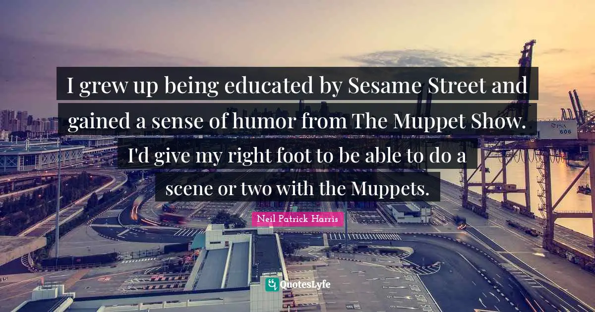 I grew up being educated by Sesame Street and gained a sense of humor from The Muppet Show. I'd give my right foot to be able to do a scene or two with the Muppets.