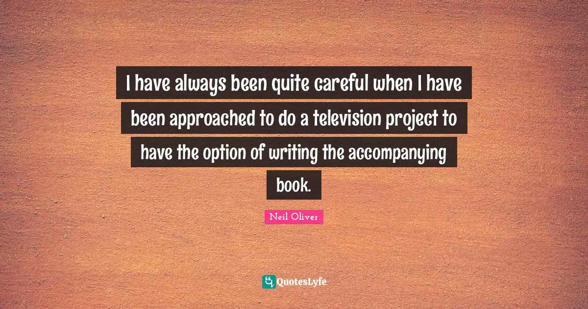 I have always been quite careful when I have been approached to do a television project to have the option of writing the accompanying book.