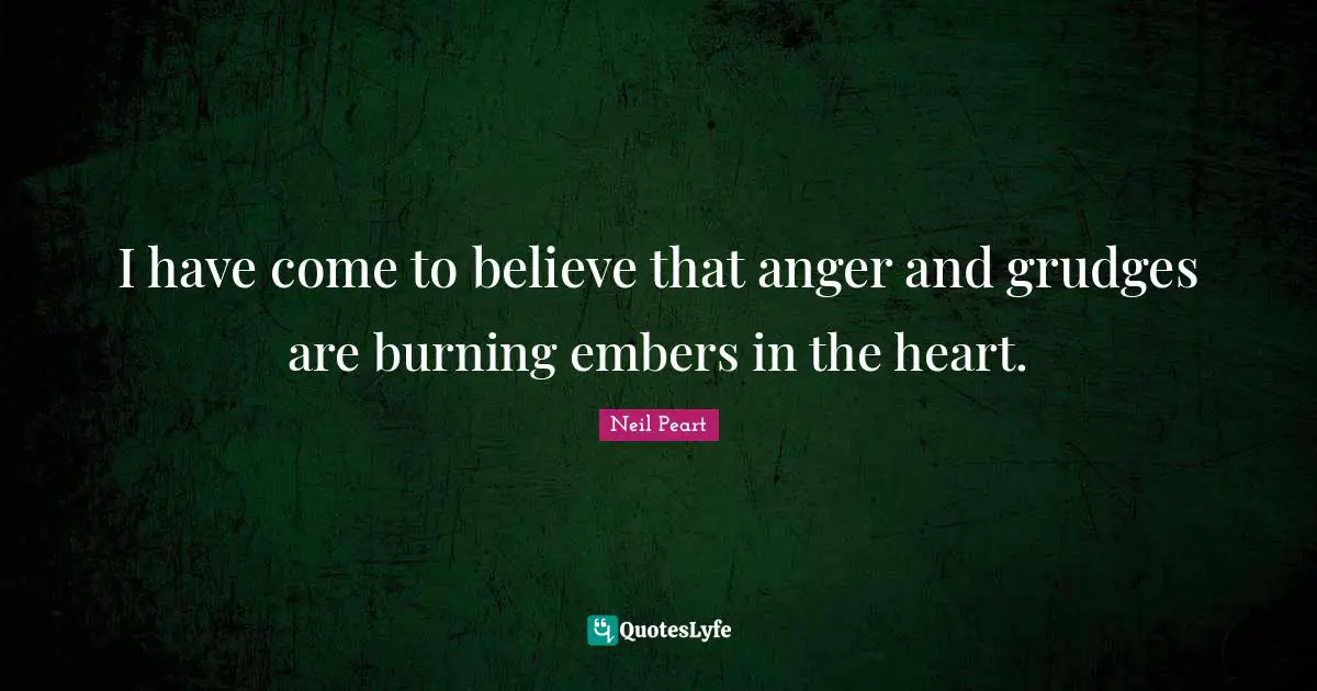 Neil Peart Quotes: "I have come to believe that anger and grudges are burning embers in the heart."