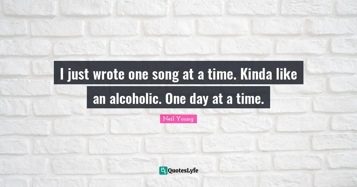One Day At A Time Quotes: "I just wrote one song at a time. Kinda like an alcoholic. One day at a time."