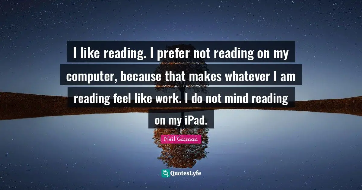 I like reading. I prefer not reading on my computer, because that makes whatever I am reading feel like work. I do not mind reading on my iPad.