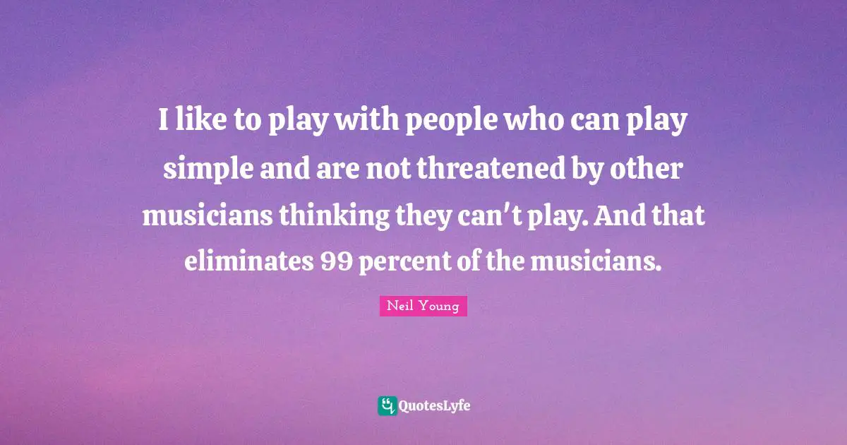 I like to play with people who can play simple and are not threatened by other musicians thinking they can't play. And that eliminates 99 percent of the musicians.