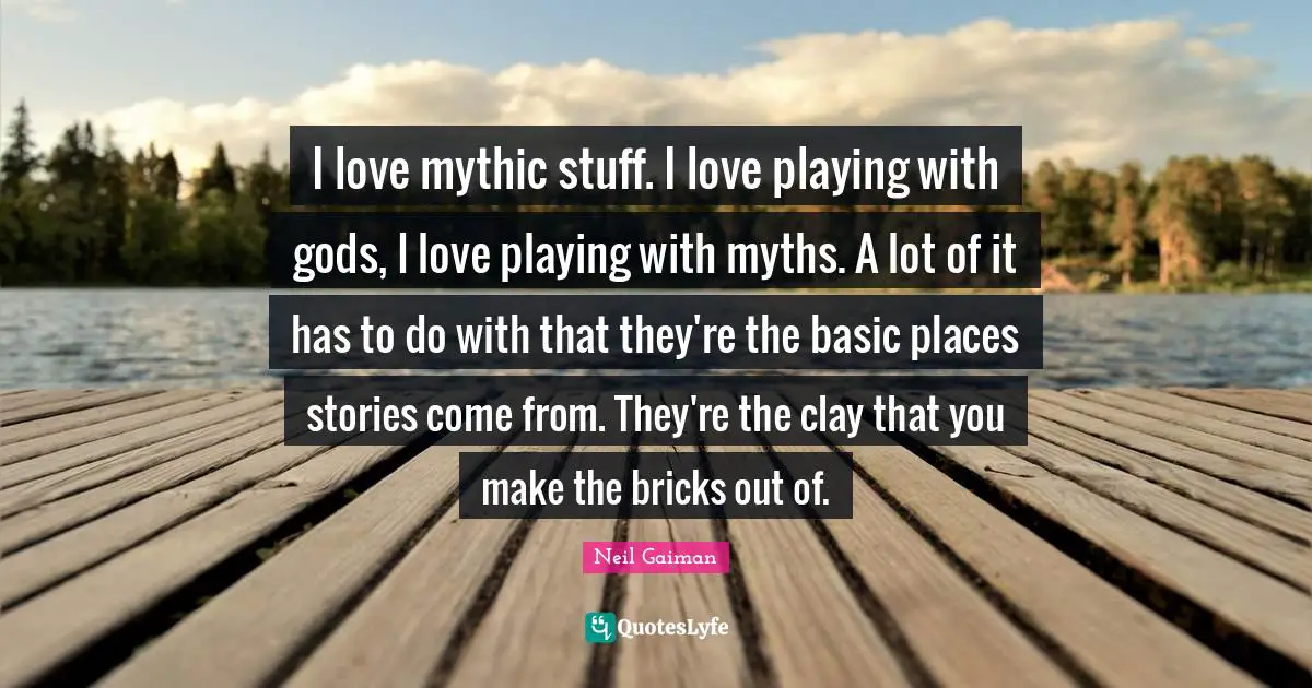 I love mythic stuff. I love playing with gods, I love playing with myths. A lot of it has to do with that they're the basic places stories come from. They're the clay that you make the bricks out of.
