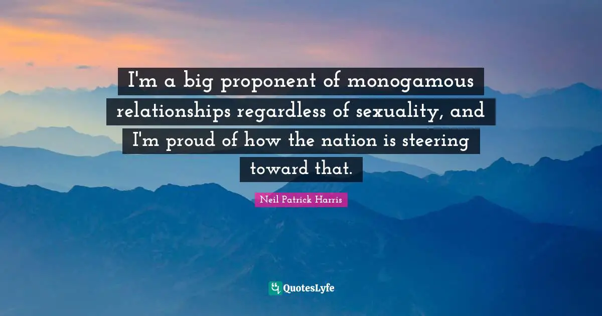 I'm a big proponent of monogamous relationships regardless of sexuality, and I'm proud of how the nation is steering toward that.
