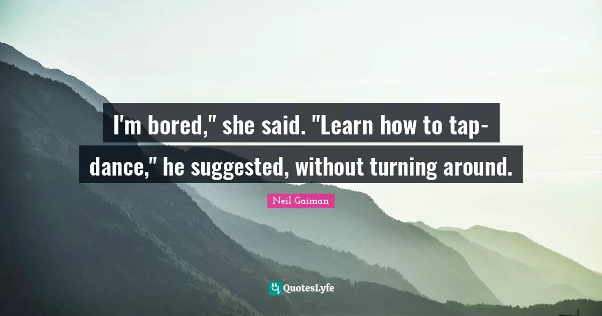 I'm bored," she said. "Learn how to tap-dance," he suggested, without turning around.