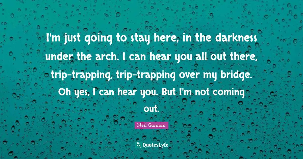I'm just going to stay here, in the darkness under the arch. I can hear you all out there, trip-trapping, trip-trapping over my bridge. Oh yes, I can hear you. But I'm not coming out.