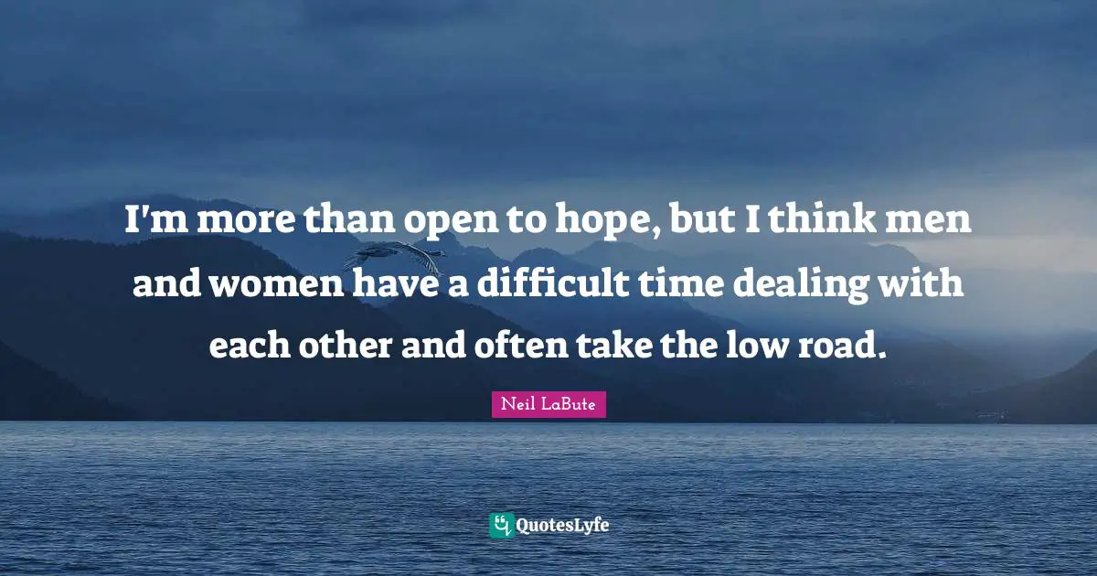 I'm more than open to hope, but I think men and women have a difficult time dealing with each other and often take the low road.
