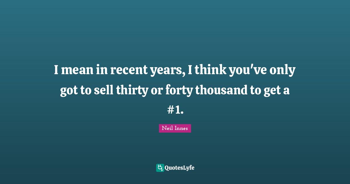 I mean in recent years, I think you've only got to sell thirty or forty thousand to get a #1.