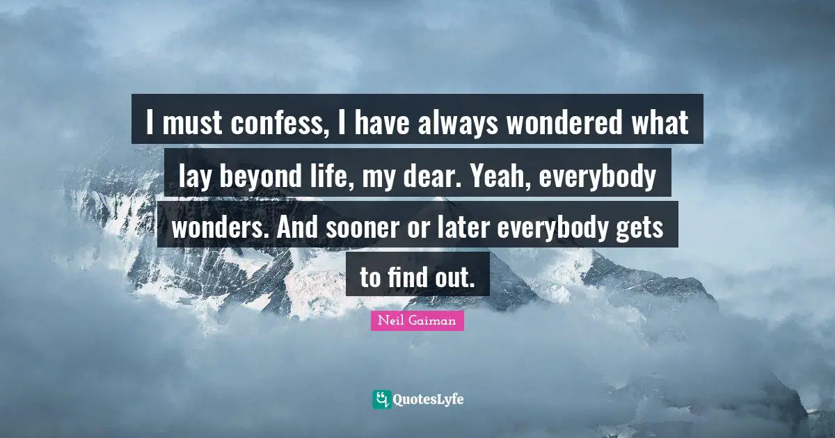 Sooner Or Later Quotes: "I must confess, I have always wondered what lay beyond life, my dear. Yeah, everybody wonders. And sooner or later everybody gets to find out."