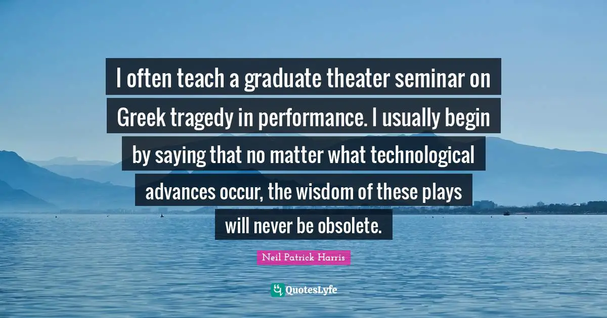 I often teach a graduate theater seminar on Greek tragedy in performance. I usually begin by saying that no matter what technological advances occur, the wisdom of these plays will never be obsolete.
