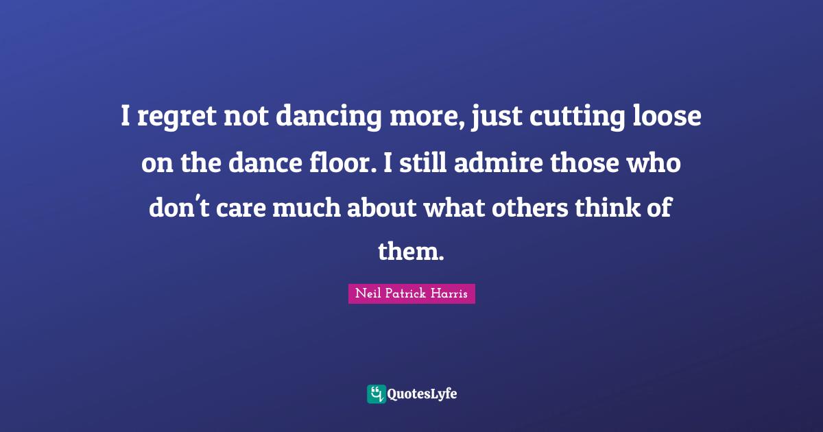 I regret not dancing more, just cutting loose on the dance floor. I still admire those who don't care much about what others think of them.