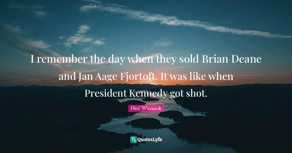 I remember the day when they sold Brian Deane and Jan Aage Fjortoft. It was like when President Kennedy got shot.