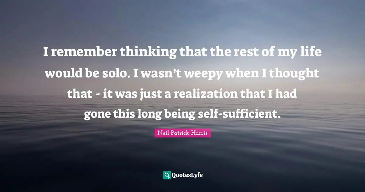 I remember thinking that the rest of my life would be solo. I wasn’t weepy when I thought that - it was just a realization that I had gone this long being self-sufficient.