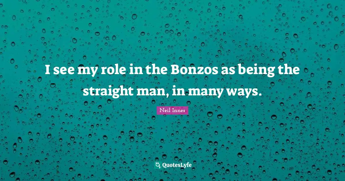 I see my role in the Bonzos as being the straight man, in many ways.