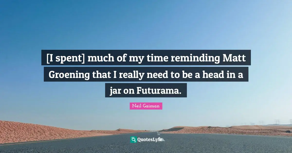 [I spent] much of my time reminding Matt Groening that I really need to be a head in a jar on Futurama.