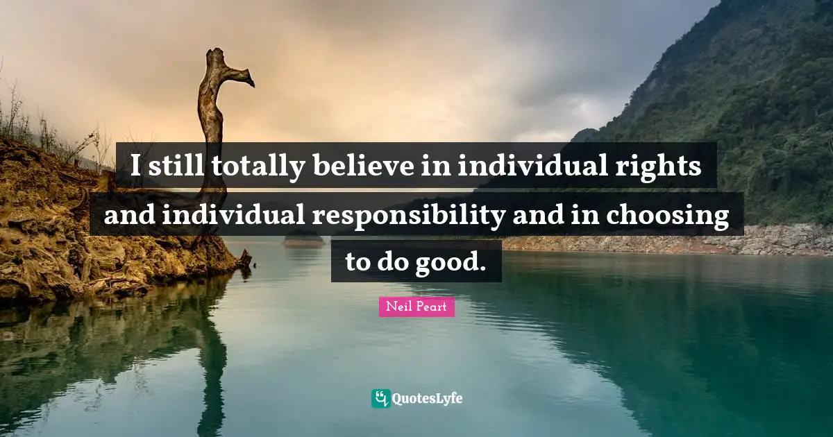 Neil Peart Quotes: "I still totally believe in individual rights and individual responsibility and in choosing to do good."