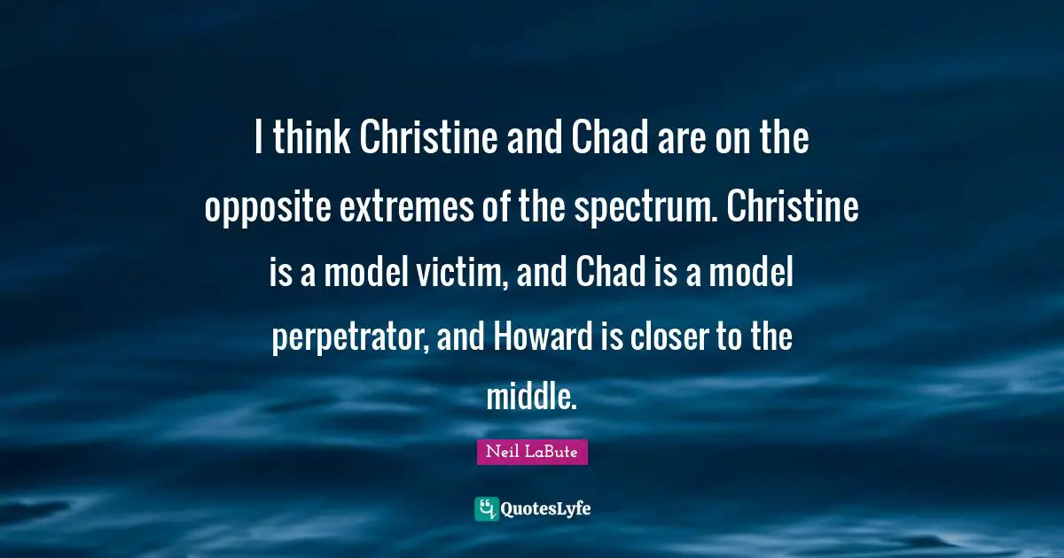 Victim Quotes: "I think Christine and Chad are on the opposite extremes of the spectrum. Christine is a model victim, and Chad is a model perpetrator, and Howard is closer to the middle."
