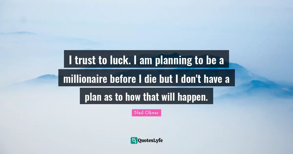 I trust to luck. I am planning to be a millionaire before I die but I don't have a plan as to how that will happen.