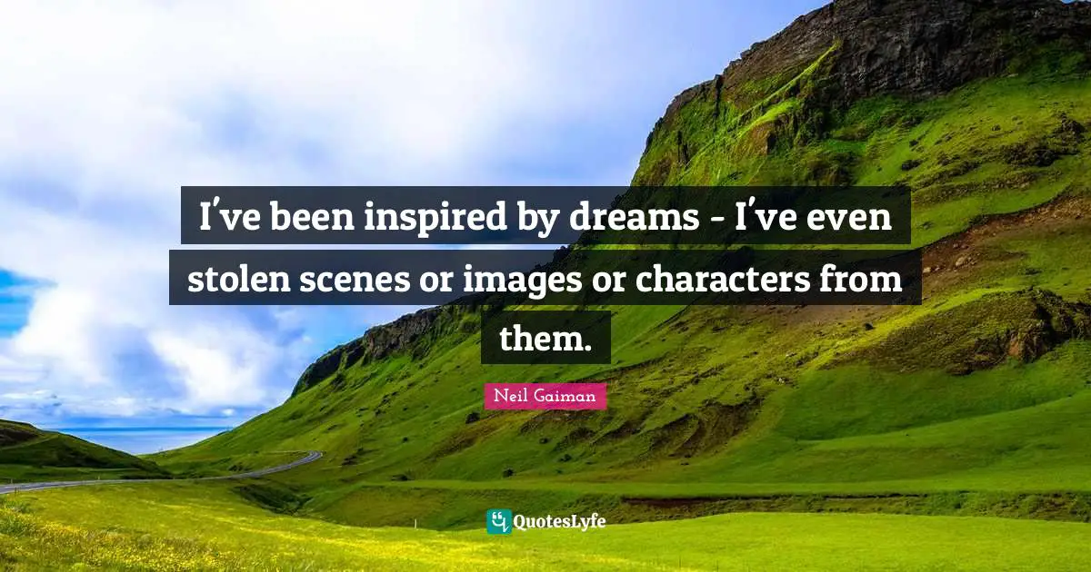 I've been inspired by dreams - I've even stolen scenes or images or characters from them.