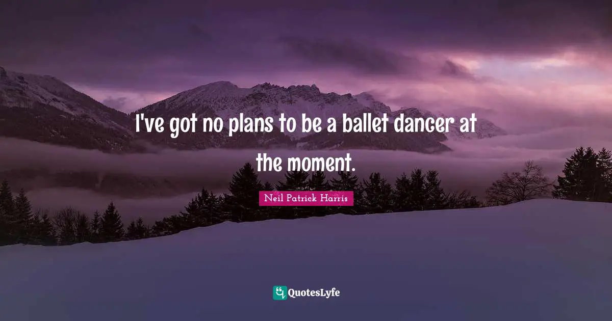 I've got no plans to be a ballet dancer at the moment.