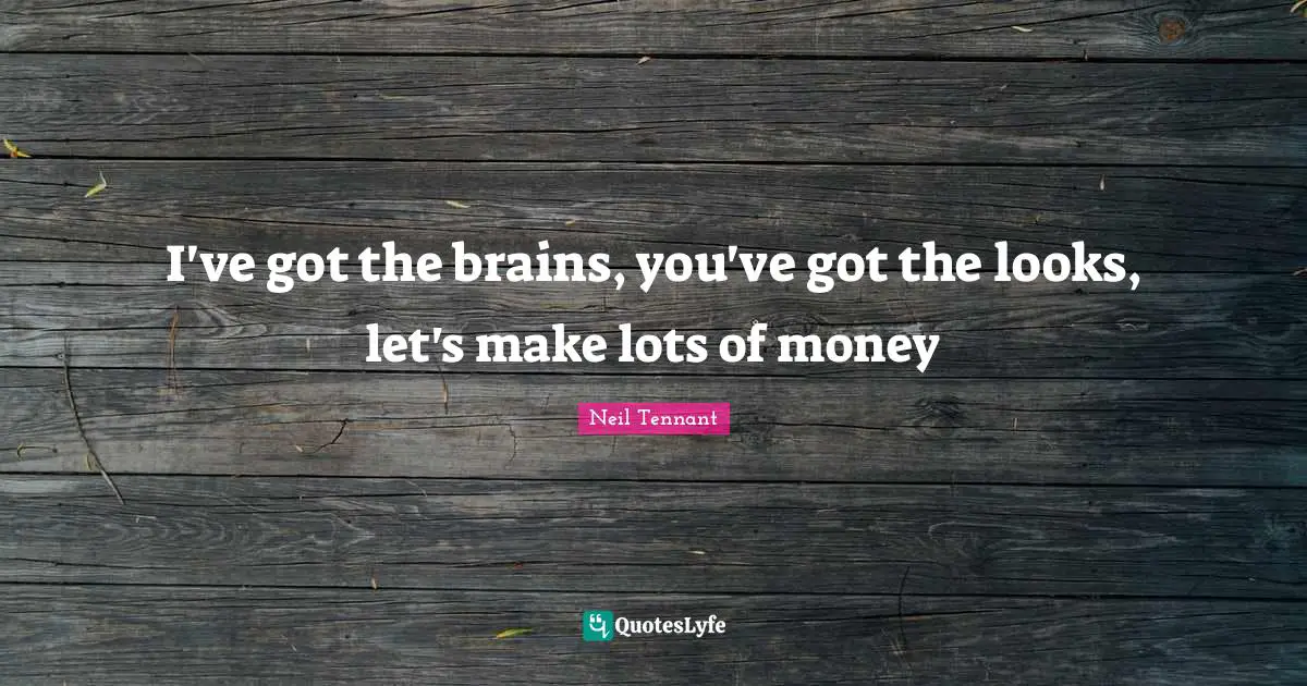 I've got the brains, you've got the looks, let's make lots of money