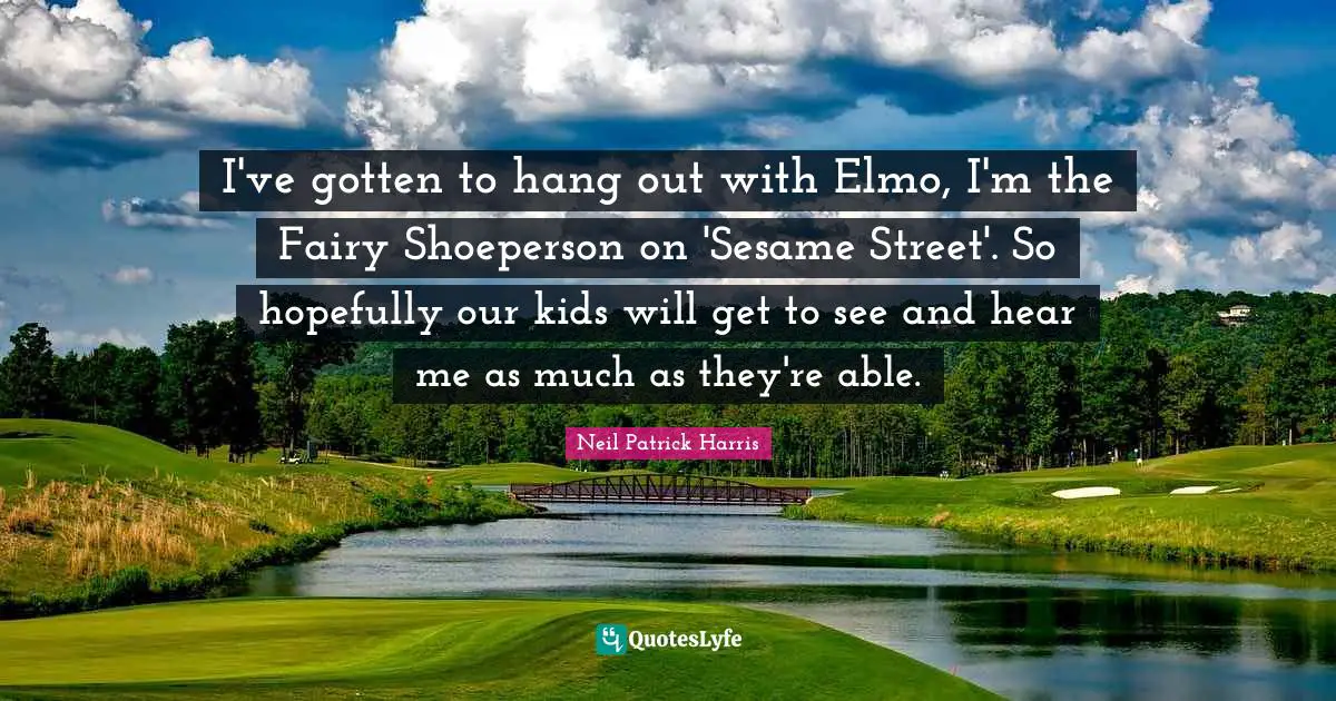 I've gotten to hang out with Elmo, I'm the Fairy Shoeperson on 'Sesame Street'. So hopefully our kids will get to see and hear me as much as they're able.