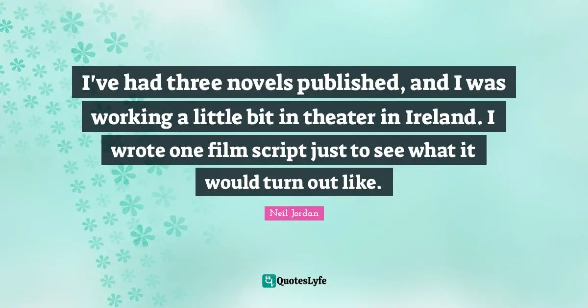 I've had three novels published, and I was working a little bit in theater in Ireland. I wrote one film script just to see what it would turn out like.