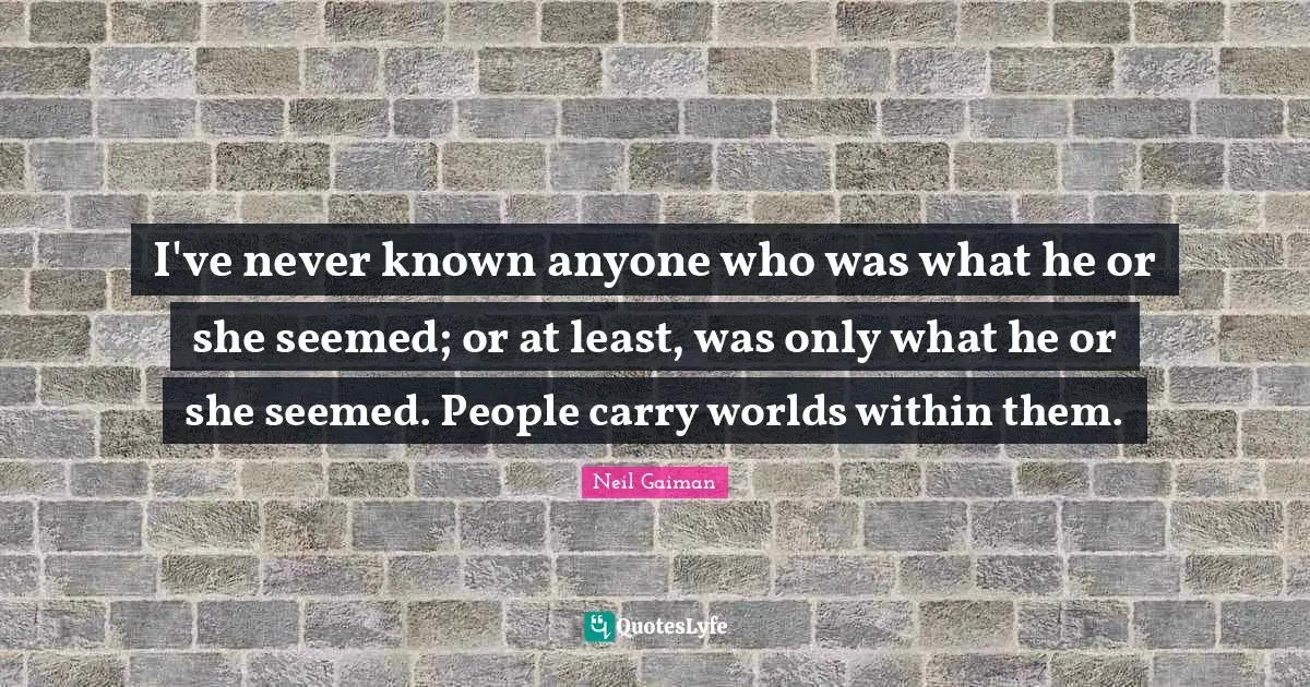 I've never known anyone who was what he or she seemed; or at least, was only what he or she seemed. People carry worlds within them.