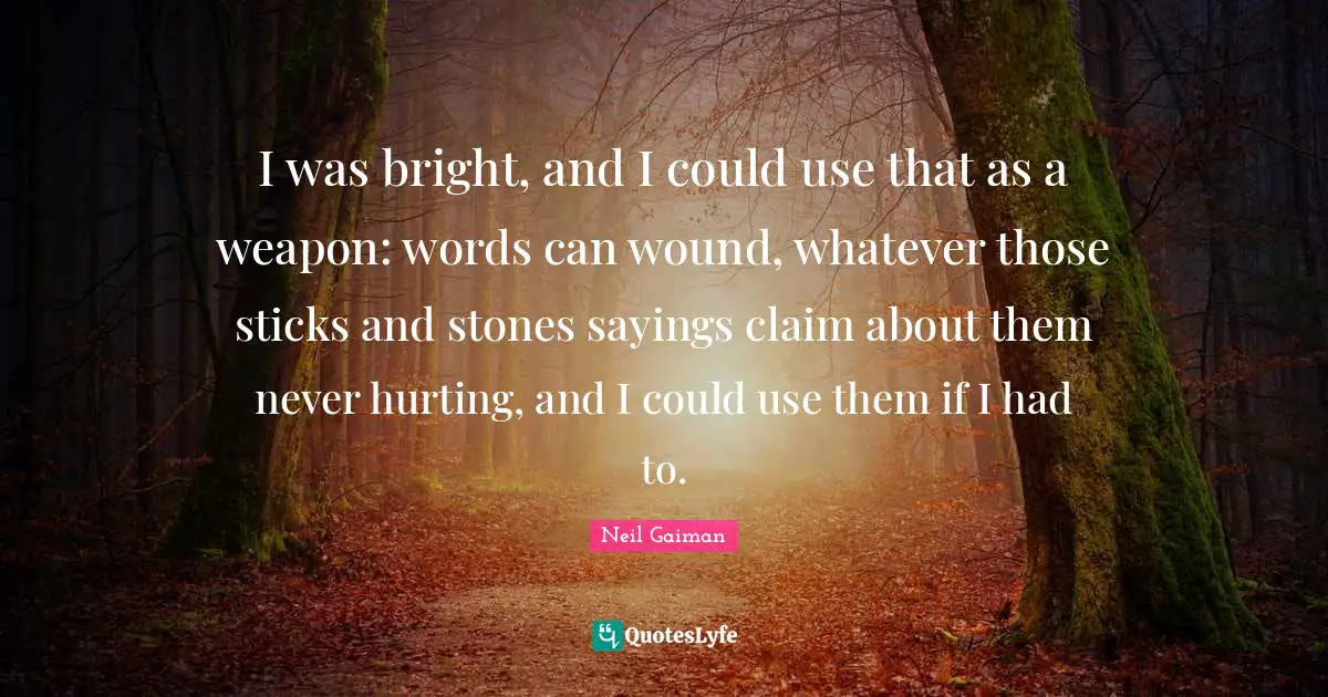 I was bright, and I could use that as a weapon: words can wound, whatever those sticks and stones sayings claim about them never hurting, and I could use them if I had to.