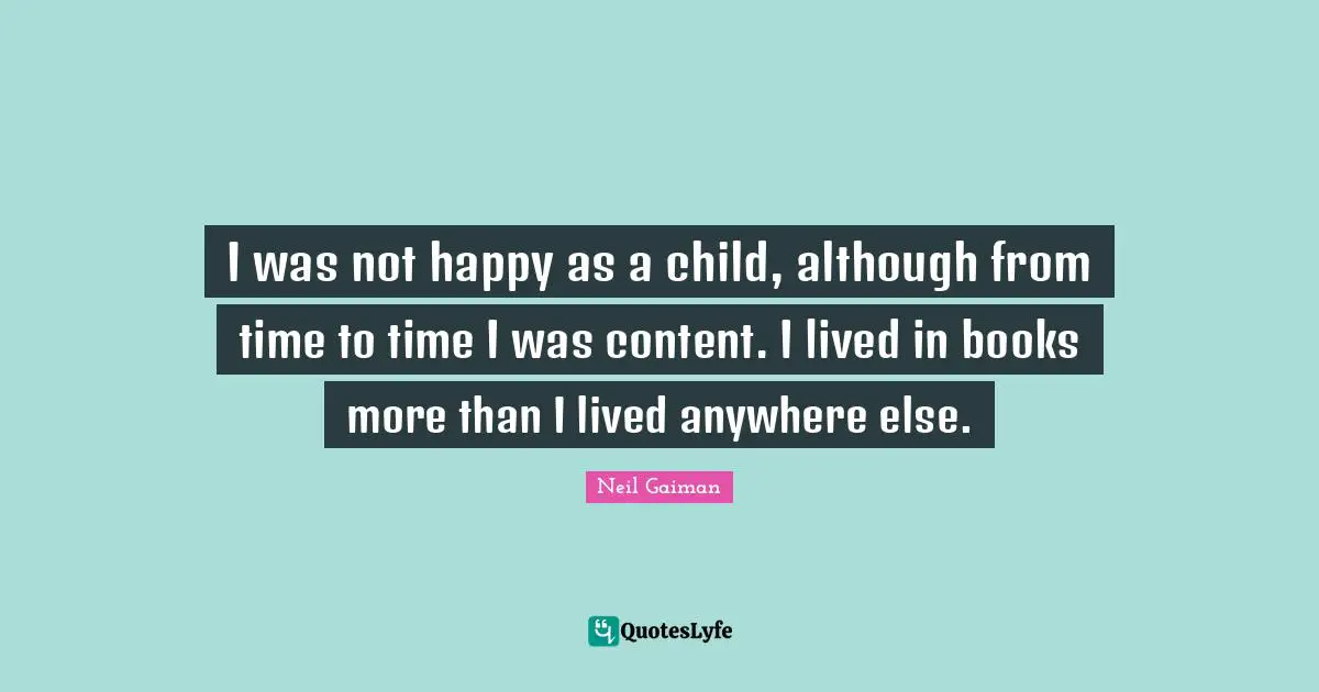 I was not happy as a child, although from time to time I was content. I lived in books more than I lived anywhere else.