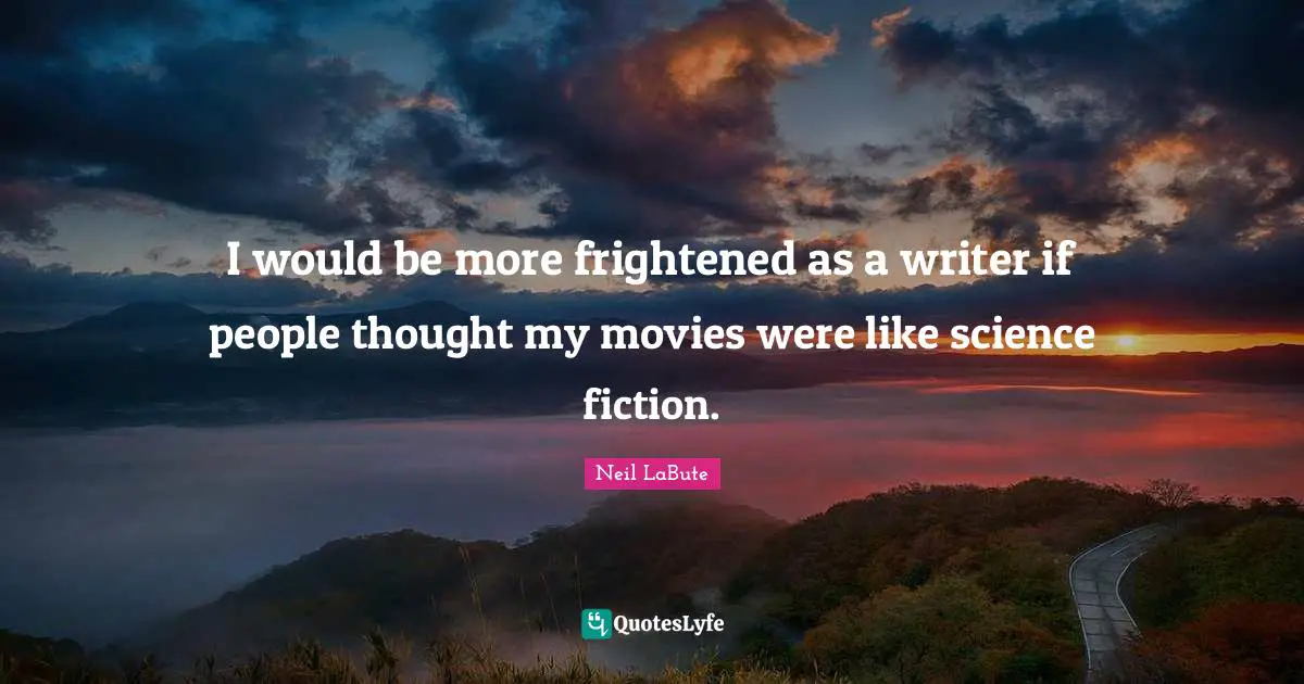 I would be more frightened as a writer if people thought my movies were like science fiction.