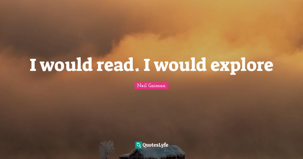 I would read. I would explore