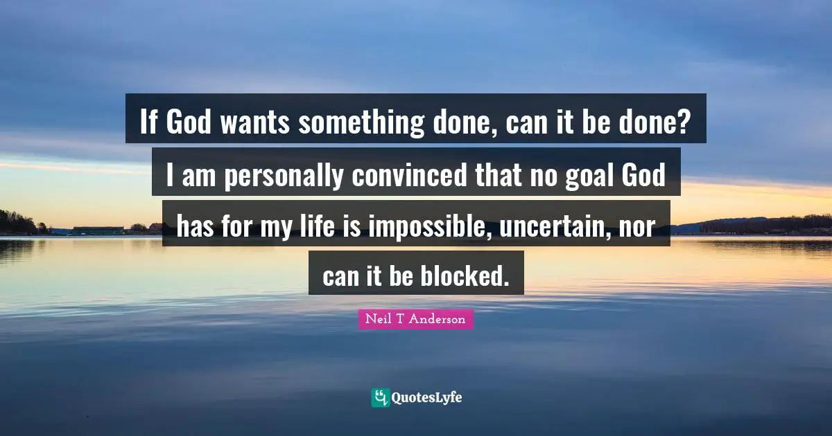 If God wants something done, can it be done? I am personally convinced that no goal God has for my life is impossible, uncertain, nor can it be blocked.