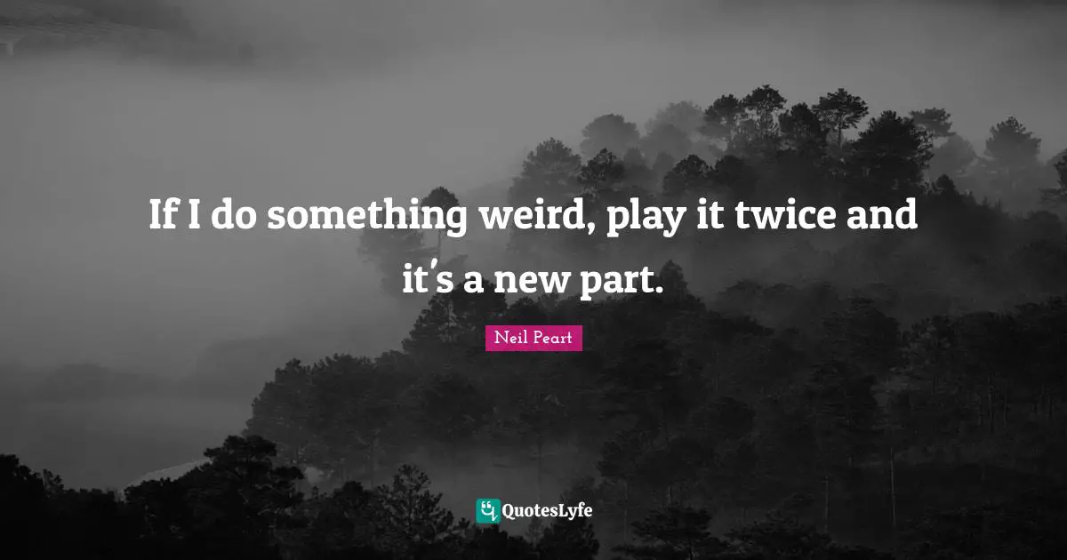 Neil Peart Quotes: "If I do something weird, play it twice and it's a new part."