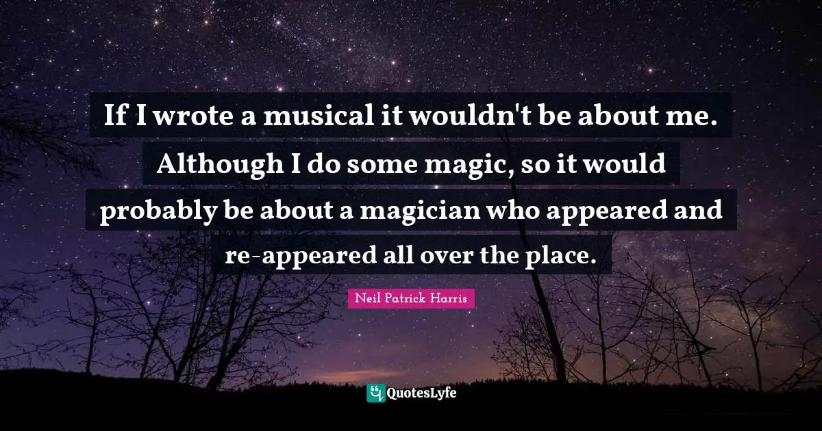 If I wrote a musical it wouldn't be about me. Although I do some magic, so it would probably be about a magician who appeared and re-appeared all over the place.