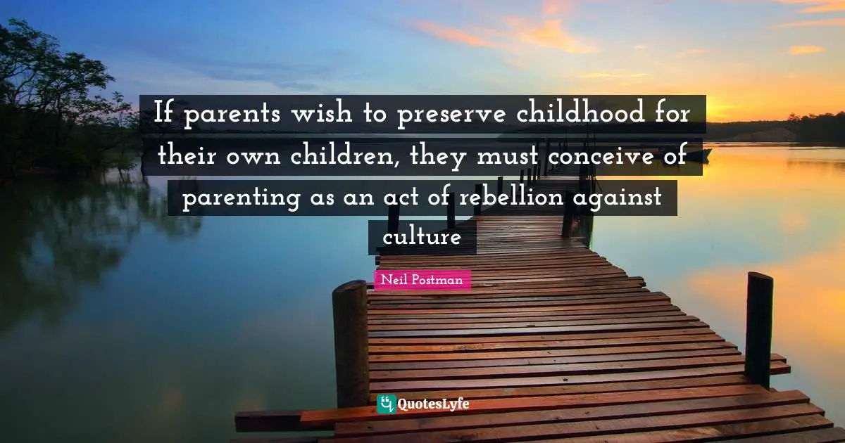 Parenting Quotes: "If parents wish to preserve childhood for their own children, they must conceive of parenting as an act of rebellion against culture"