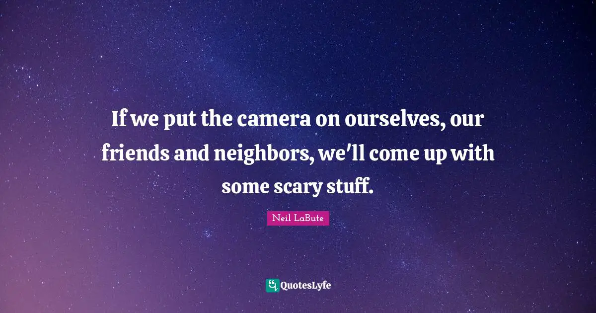 If we put the camera on ourselves, our friends and neighbors, we'll come up with some scary stuff.