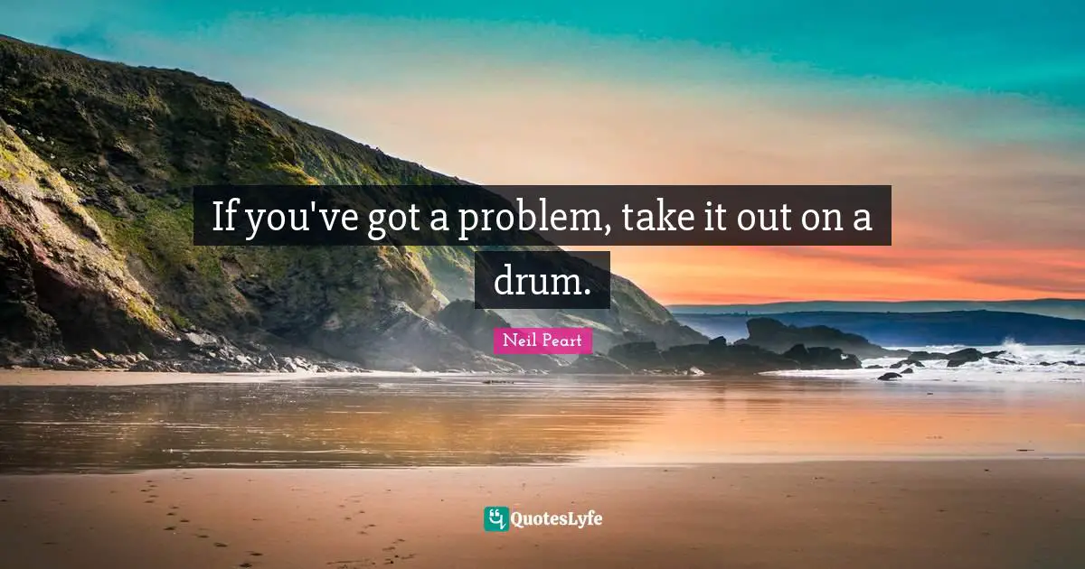 Neil Peart Quotes: "If you've got a problem, take it out on a drum."