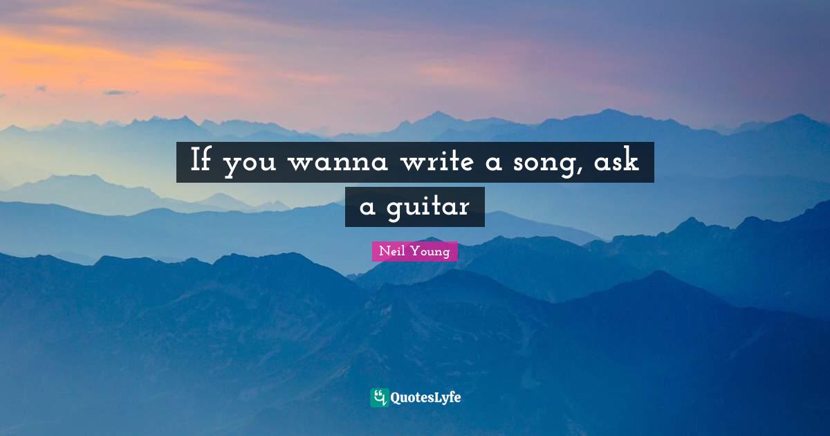 Neil Young Quotes: "If you wanna write a song, ask a guitar"
