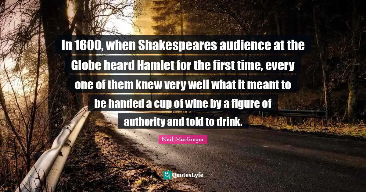 In 1600, when Shakespeares audience at the Globe heard Hamlet for the first time, every one of them knew very well what it meant to be handed a cup of wine by a figure of authority and told to drink.