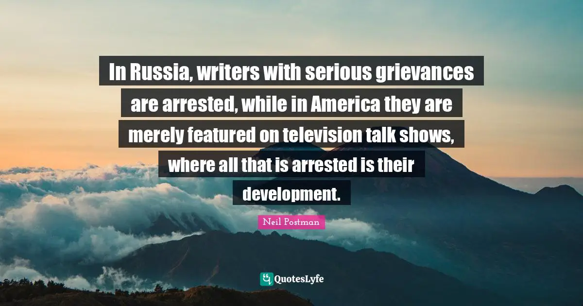 Neil Postman Quotes: "In Russia, writers with serious grievances are arrested, while in America they are merely featured on television talk shows, where all that is arrested is their development."