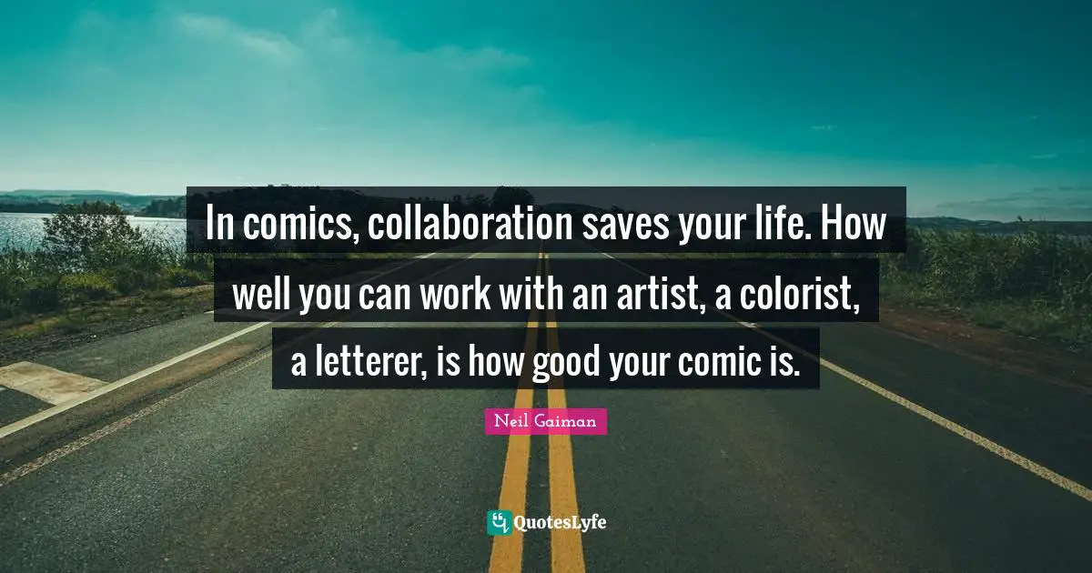 In comics, collaboration saves your life. How well you can work with an artist, a colorist, a letterer, is how good your comic is.