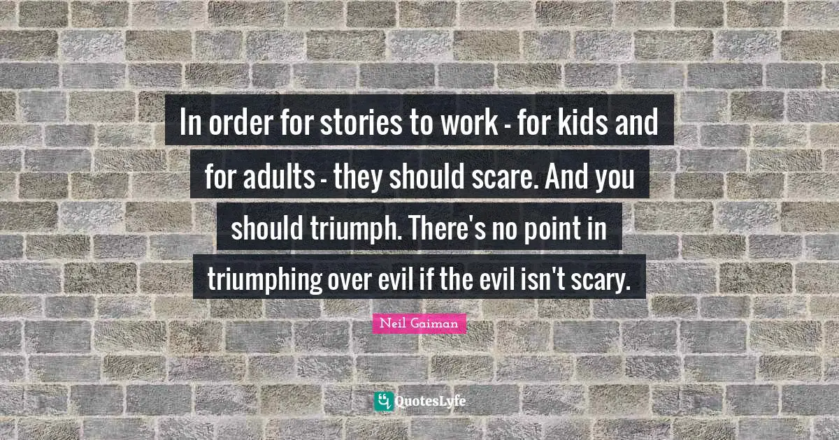 In order for stories to work - for kids and for adults - they should scare. And you should triumph. There's no point in triumphing over evil if the evil isn't scary.