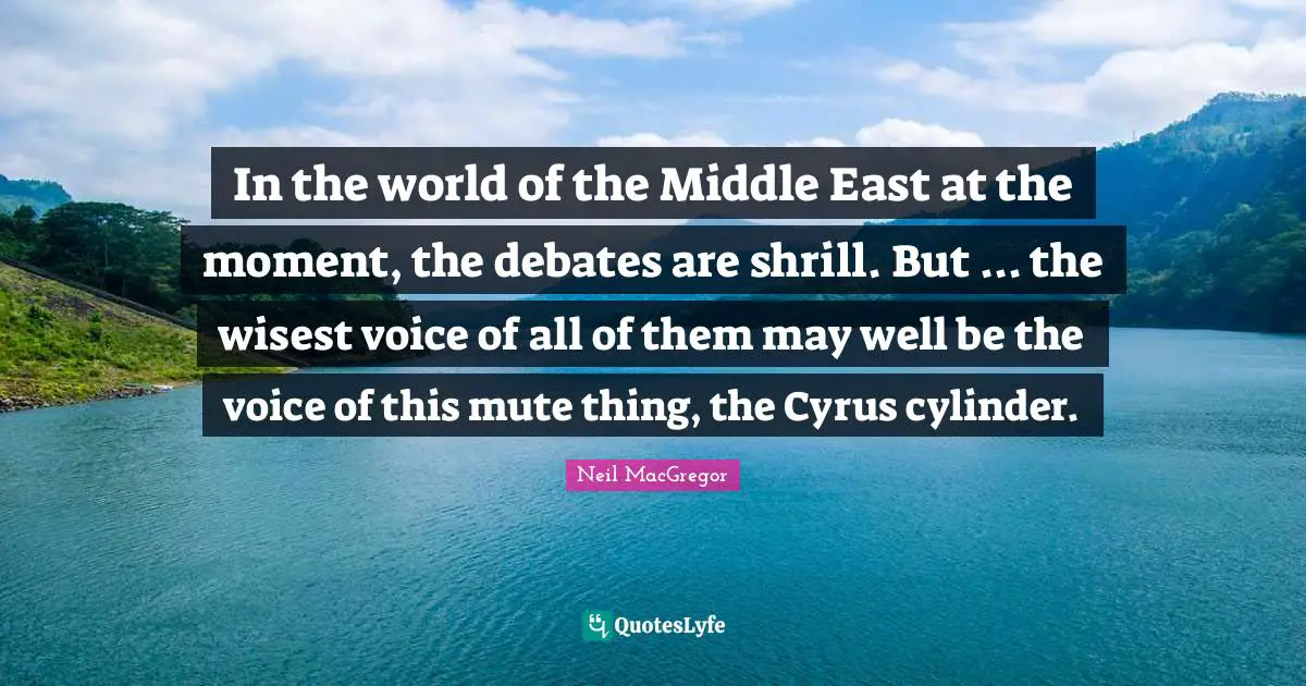 In the world of the Middle East at the moment, the debates are shrill. But ... the wisest voice of all of them may well be the voice of this mute thing, the Cyrus cylinder.