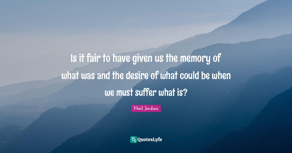 Is it fair to have given us the memory of what was and the desire of what could be when we must suffer what is?
