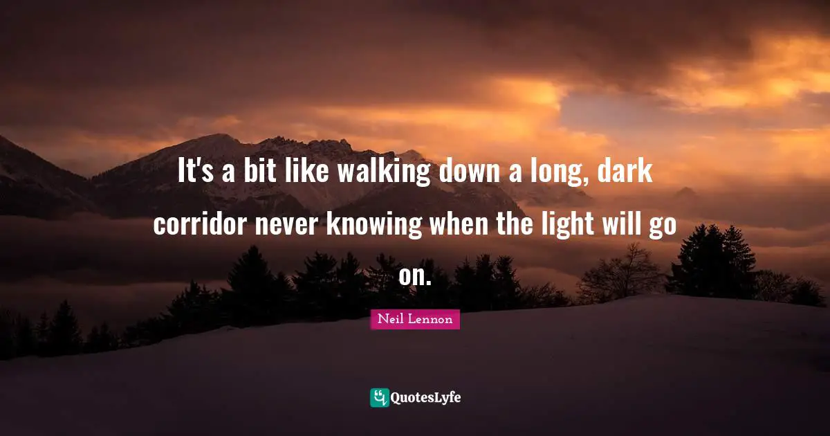 It's a bit like walking down a long, dark corridor never knowing when the light will go on.